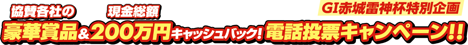 GI赤城雷神杯特別企画 協賛各社の豪華賞品＆現金総額200万円キャッシュバック！電話投票キャンペーン！！
