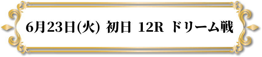 6月23日(火) 初日 12R ドリーム戦