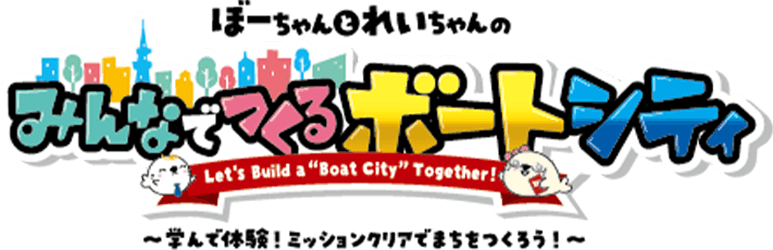 ぼーちゃんとれいちゃんのみんなでつくるボートシティ Let's Build a “Boat City” Together! ~学んで体験!ミッションクリアでまちをつくろう!~
