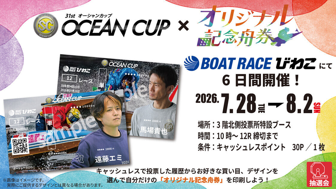 SG 31st オーシャンカップ OCEAN CUP x オリジナル記念舟券 BOATRACEびわこにて6日間開催! 2026.7.28→8.2 場所:3階北側投票所特設ブース 時間:10時～12R締切まで 条件:キャッシュレスポイント 30P/1枚 キャッシュレスで投票した履歴からお好きな買い目、デザインを選んで自分だけの「オリジナル記念舟券」を印刷しよう! ※画像はイメージです。実際にご提供するデザインとは異なる場合があります。