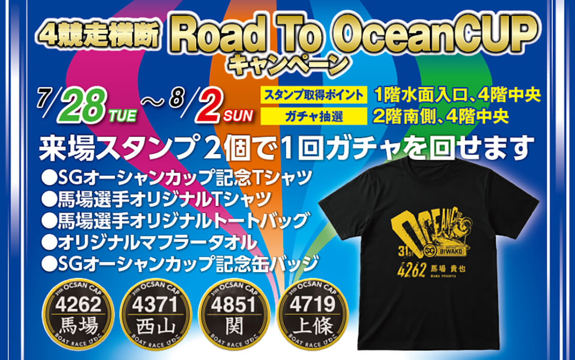 4競走横断 Road To OceanCUP キャンペーン 7/28～8/2 スタンプ取得ポイント 1階水面入口、4階中央 ガチャ抽選 2階南側、4階中央 来場スタンプ2個で1回ガチャを回せます ●SGオーシャンカップ記念Tシャツ ●馬場選手オリジナルTシャツ ●馬場選手オリジナルトートバッグ ●オリジナルマフラータオル ●SGオーシャンカップ記念缶バッジ