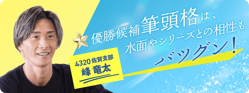 佐賀 4320 峰竜太 優勝候補筆頭格は、水面やシリーズとの相性もバツグン!